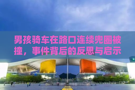 男孩骑车在路口连续兜圈被撞，事件背后的反思与启示