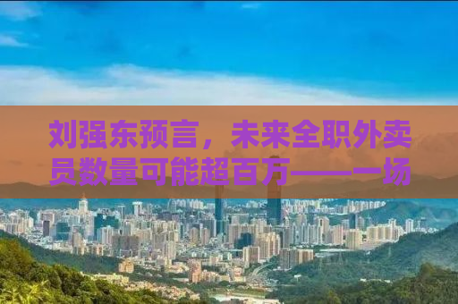 刘强东预言，未来全职外卖员数量可能超百万——一场关于数字化就业的新革命