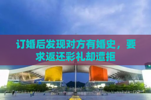 订婚后发现对方有婚史，要求返还彩礼却遭拒
