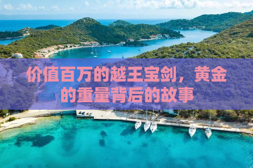 价值百万的越王宝剑，黄金的重量背后的故事