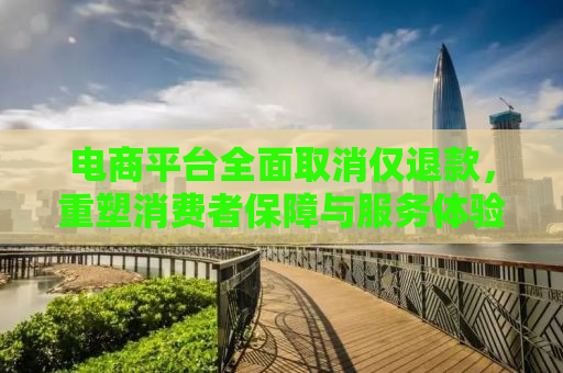 电商平台全面取消仅退款，重塑消费者保障与服务体验的新篇章
