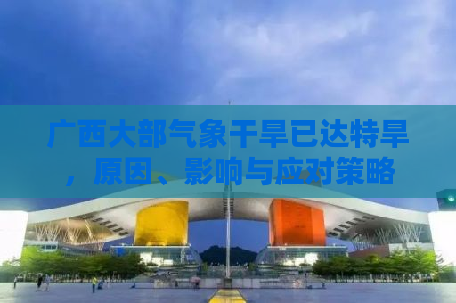 广西大部气象干旱已达特旱，原因、影响与应对策略