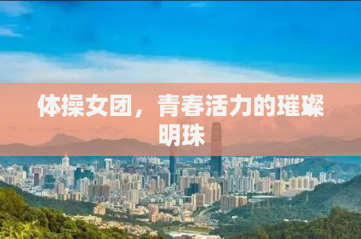 体操女团，青春活力的璀璨明珠