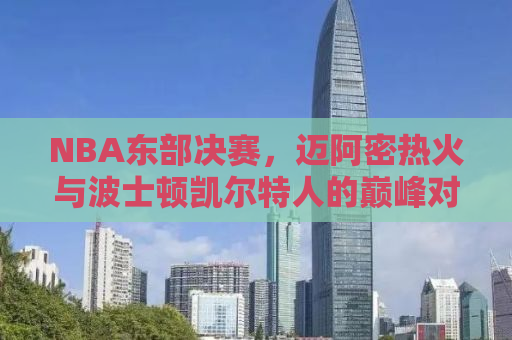 NBA东部决赛，迈阿密热火与波士顿凯尔特人的巅峰对决