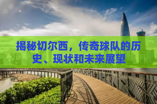 揭秘切尔西，传奇球队的历史、现状和未来展望
