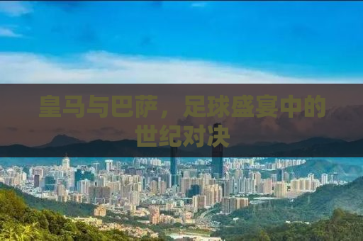 皇马与巴萨，足球盛宴中的世纪对决