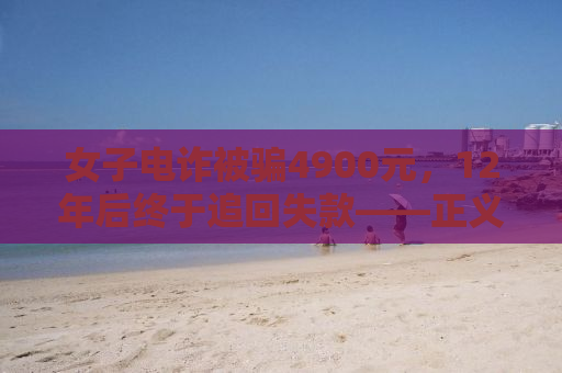 女子电诈被骗4900元，12年后终于追回失款——正义的坚持与时间的考验