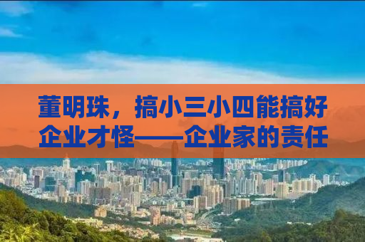董明珠，搞小三小四能搞好企业才怪——企业家的责任与担当