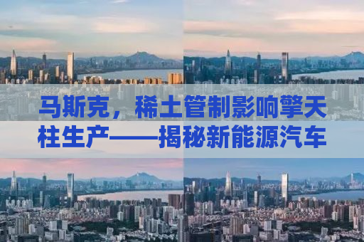 马斯克，稀土管制影响擎天柱生产——揭秘新能源汽车供应链的挑战与机遇