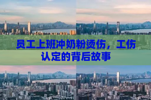 员工上班冲奶粉烫伤，工伤认定的背后故事