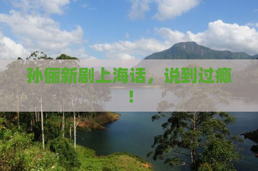 孙俪新剧上海话，说到过瘾！