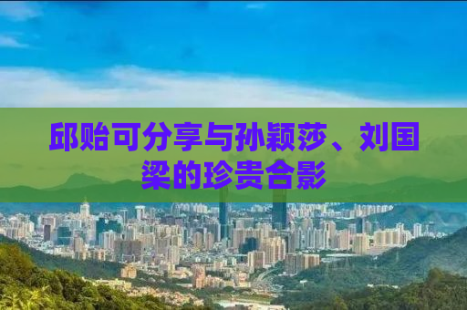 邱贻可分享与孙颖莎、刘国梁的珍贵合影