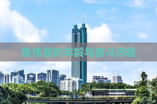张伟丽的年龄与奋斗历程