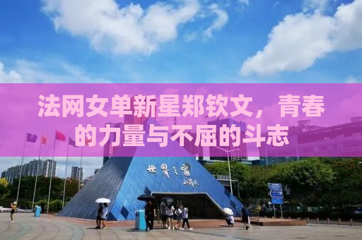法网女单新星郑钦文，青春的力量与不屈的斗志