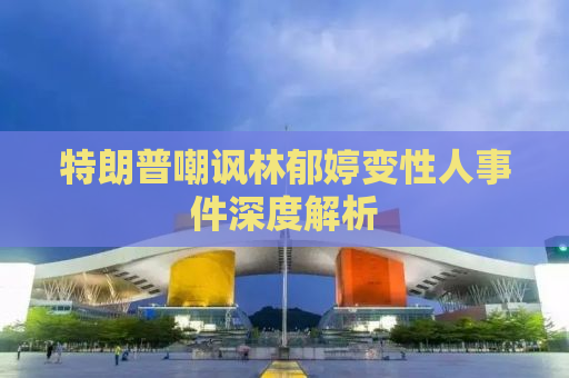 特朗普嘲讽林郁婷变性人事件深度解析