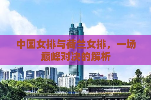 中国女排与荷兰女排，一场巅峰对决的解析