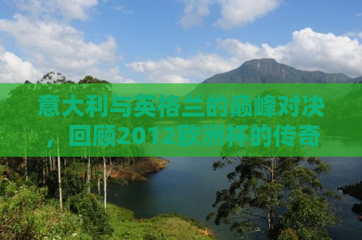 意大利与英格兰的巅峰对决，回顾2012欧洲杯的传奇之战