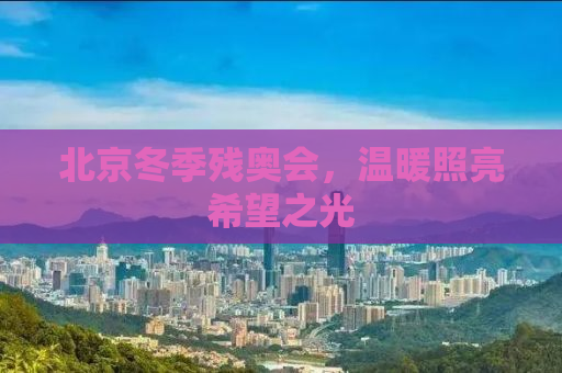 北京冬季残奥会，温暖照亮希望之光