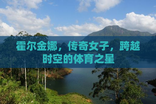 霍尔金娜，传奇女子，跨越时空的体育之星