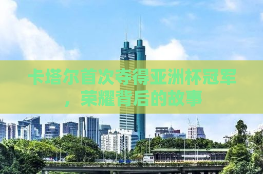 卡塔尔首次夺得亚洲杯冠军，荣耀背后的故事