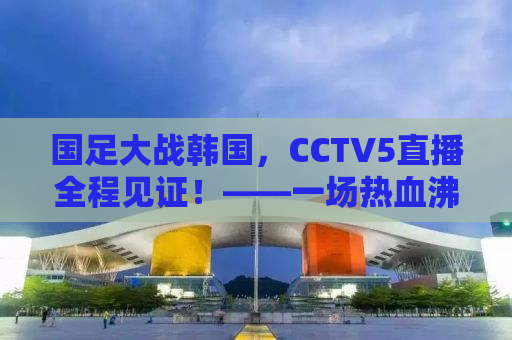 国足大战韩国，CCTV5直播全程见证！——一场热血沸腾的足球盛宴