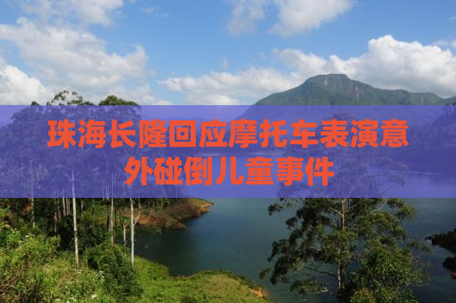 珠海长隆回应摩托车表演意外碰倒儿童事件