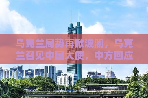 乌克兰局势再掀波澜，乌克兰召见中国大使，中方回应