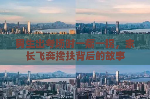 男生出考场时一瘸一拐，家长飞奔搀扶背后的故事
