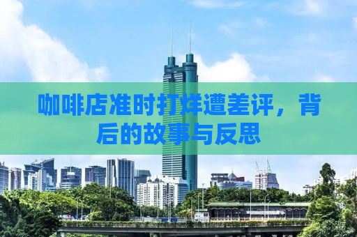 咖啡店准时打烊遭差评，背后的故事与反思