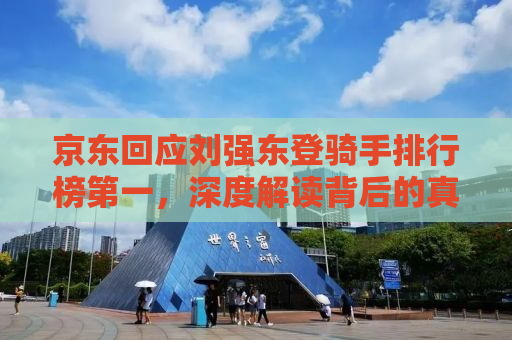 京东回应刘强东登骑手排行榜第一，深度解读背后的真相与意义
