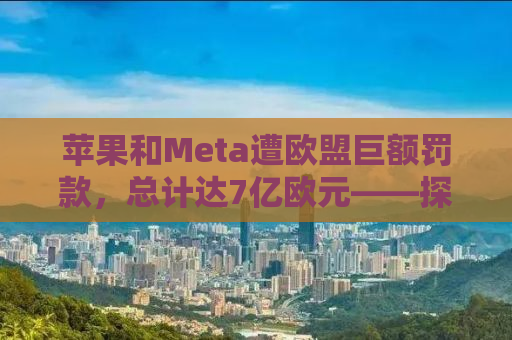 苹果和Meta遭欧盟巨额罚款，总计达7亿欧元——探究科技与监管的碰撞
