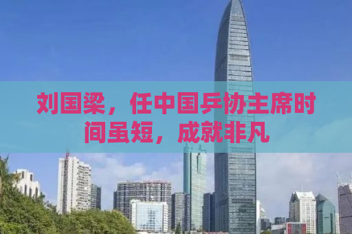 刘国梁，任中国乒协主席时间虽短，成就非凡