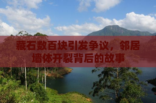 藏石数百块引发争议，邻居墙体开裂背后的故事
