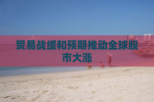 贸易战缓和预期推动全球股市大涨