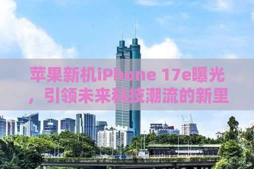 苹果新机iPhone 17e曝光，引领未来科技潮流的新里程碑