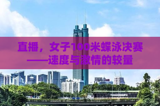 直播，女子100米蝶泳决赛——速度与激情的较量