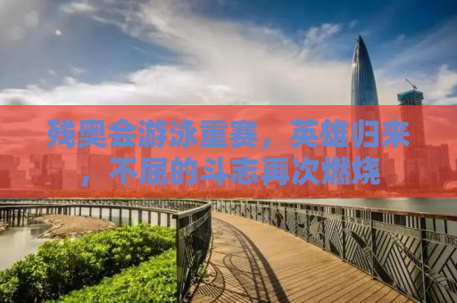 残奥会游泳重赛，英雄归来，不屈的斗志再次燃烧