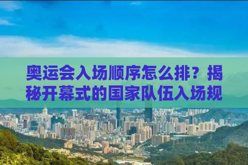奥运会入场顺序怎么排？揭秘开幕式的国家队伍入场规则