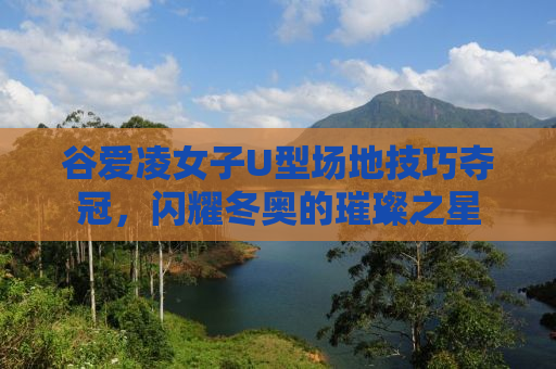 谷爱凌女子U型场地技巧夺冠，闪耀冬奥的璀璨之星