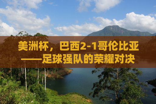 美洲杯，巴西2-1哥伦比亚——足球强队的荣耀对决