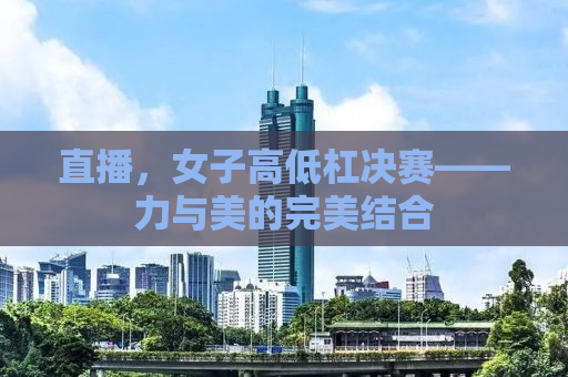 直播，女子高低杠决赛——力与美的完美结合