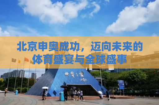 北京申奥成功，迈向未来的体育盛宴与全球盛事