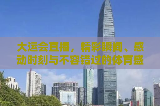 大运会直播，精彩瞬间、感动时刻与不容错过的体育盛宴