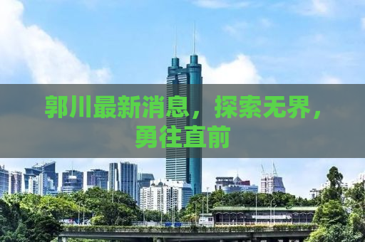 郭川最新消息，探索无界，勇往直前