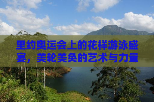 里约奥运会上的花样游泳盛宴，美轮美奂的艺术与力量的完美结合
