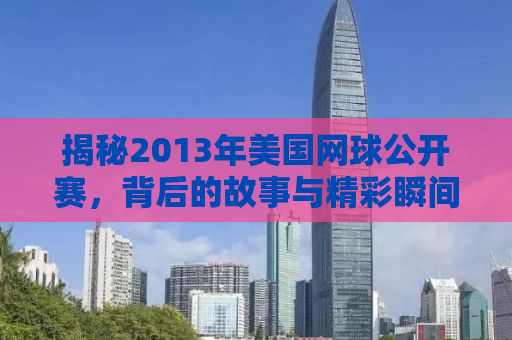 揭秘2013年美国网球公开赛，背后的故事与精彩瞬间