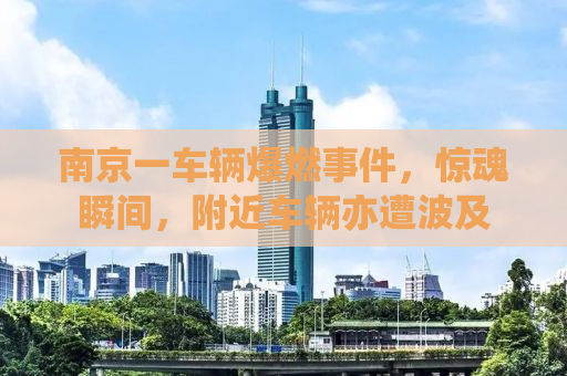 南京一车辆爆燃事件，惊魂瞬间，附近车辆亦遭波及