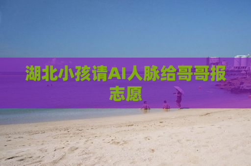 湖北小孩请AI人脉给哥哥报志愿