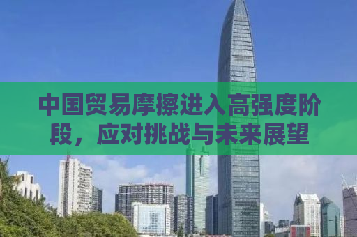 中国贸易摩擦进入高强度阶段，应对挑战与未来展望