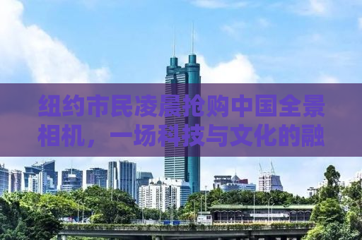 纽约市民凌晨抢购中国全景相机，一场科技与文化的融合盛宴